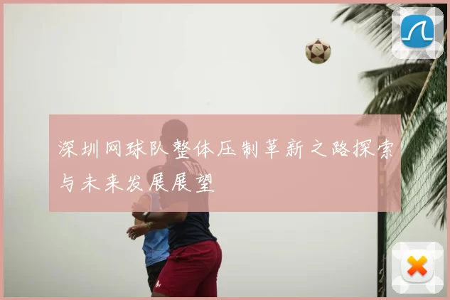 深圳网球队整体压制革新之路探索与未来发展展望