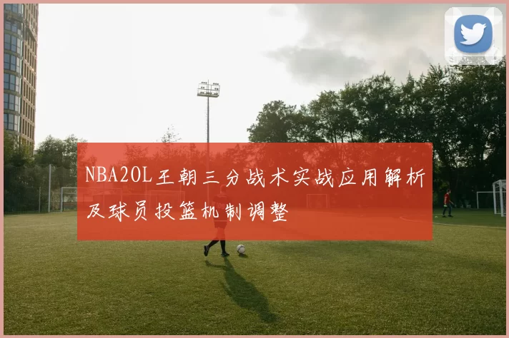 NBA2OL王朝三分战术实战应用解析及球员投篮机制调整
