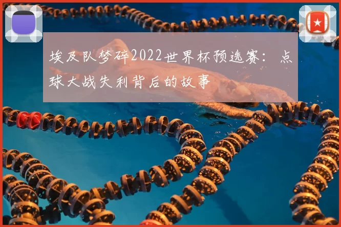 埃及队梦碎2022世界杯预选赛:点球大战失利背后的故事