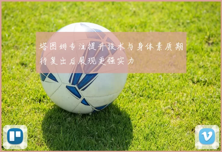 塔图姆专注提升技术与身体素质期待复出后展现更强实力