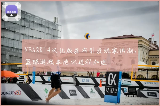 NBA2K14汉化版发布引发玩家热潮，篮球游戏本地化进程加速