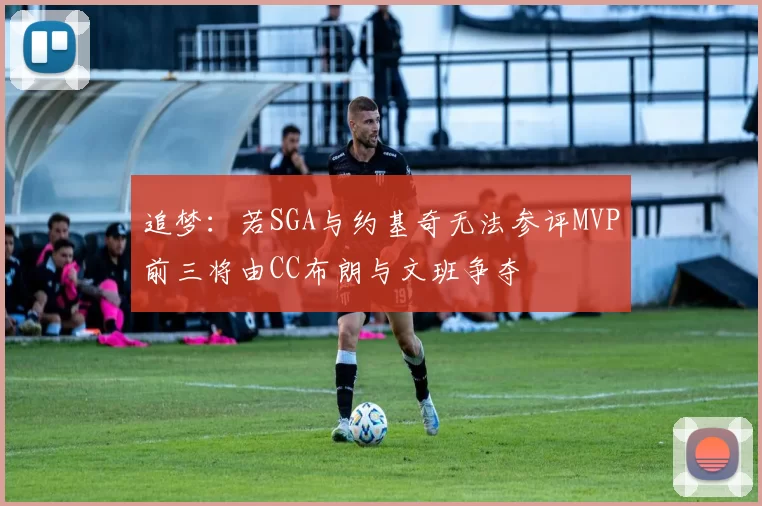 追梦：若SGA与约基奇无法参评MVP前三将由CC布朗与文班争夺