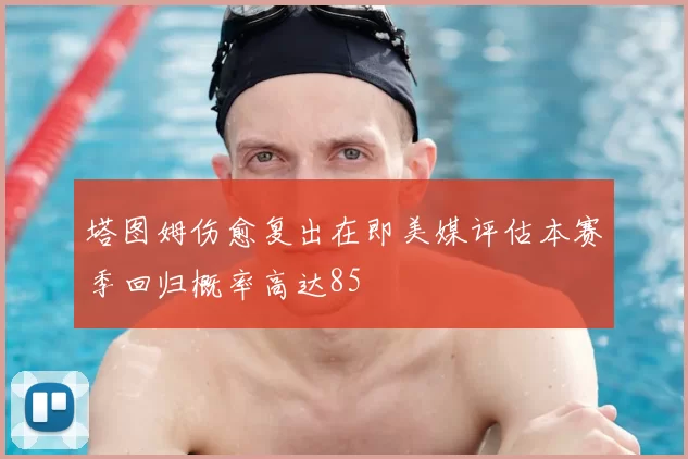 塔图姆伤愈复出在即美媒评估本赛季回归概率高达85