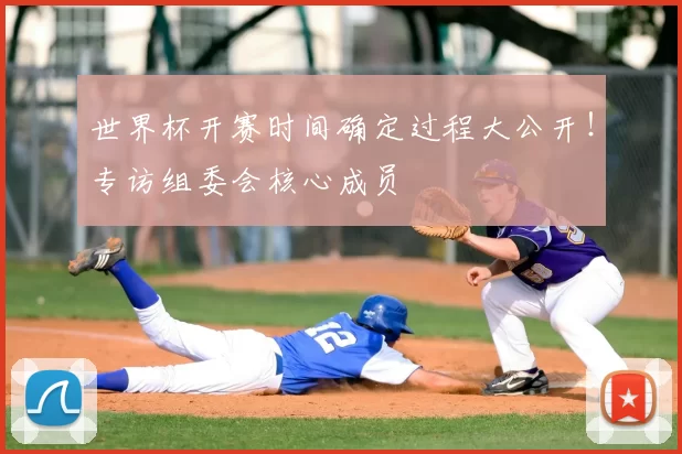 世界杯开赛时间确定过程大公开！专访组委会核心成员