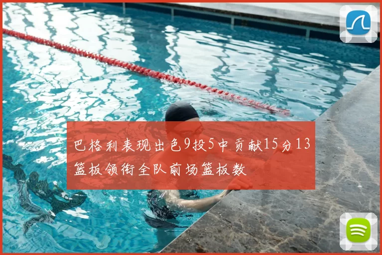 巴格利表现出色9投5中贡献15分13篮板领衔全队前场篮板数