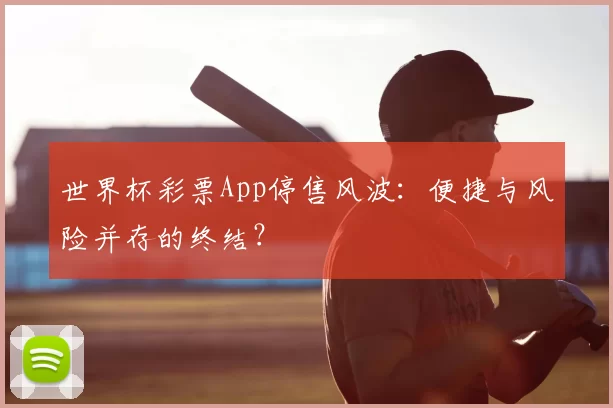 世界杯彩票App停售风波:便捷与风险并存的终结?