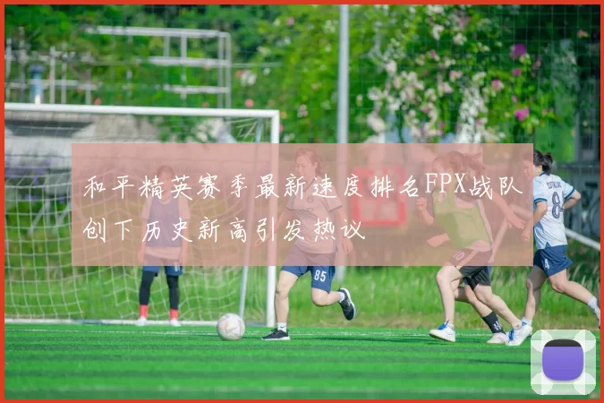 和平精英赛季最新速度排名FPX战队创下历史新高引发热议