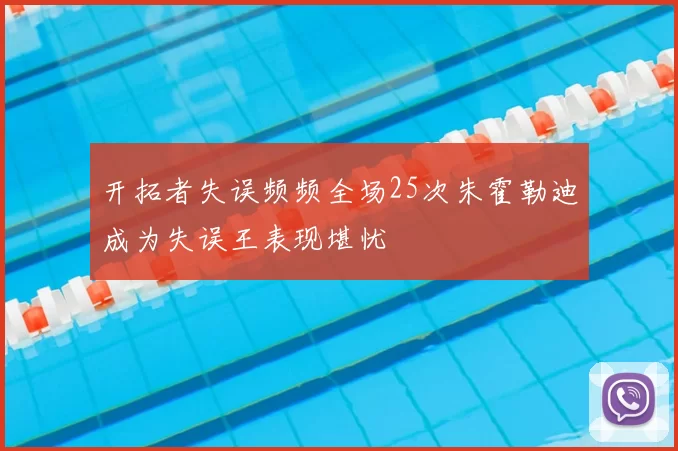 开拓者失误频频全场25次朱霍勒迪成为失误王表现堪忧