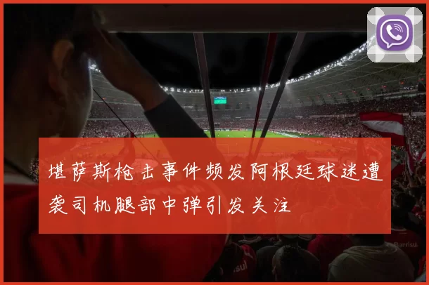 堪萨斯枪击事件频发阿根廷球迷遭袭司机腿部中弹引发关注
