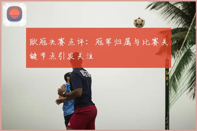 欧冠决赛点评：冠军归属与比赛关键节点引发关注