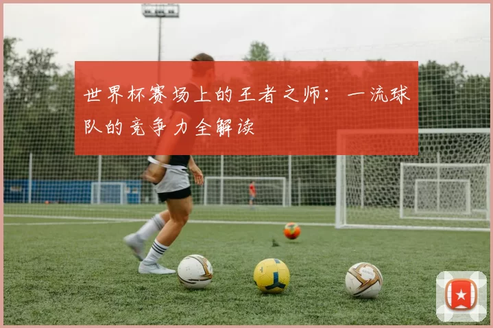 世界杯赛场上的王者之师：一流球队的竞争力全解读