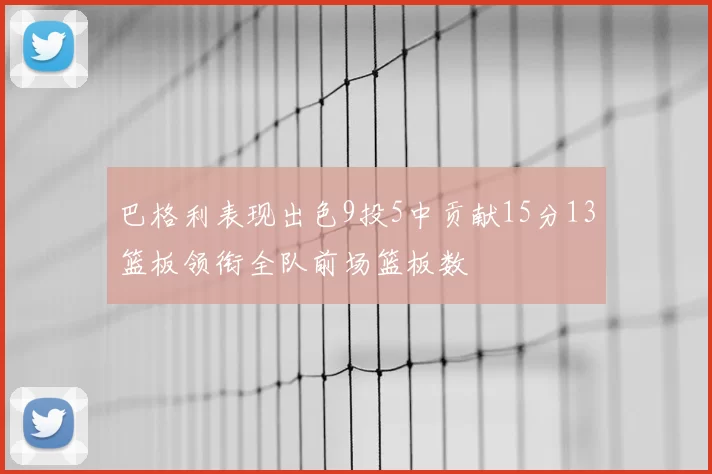 巴格利表现出色9投5中贡献15分13篮板领衔全队前场篮板数