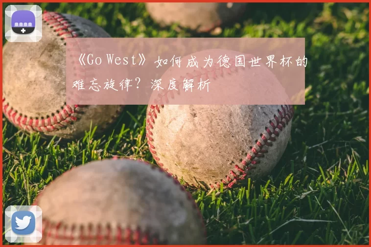 《Go West》如何成为德国世界杯的难忘旋律?深度解析