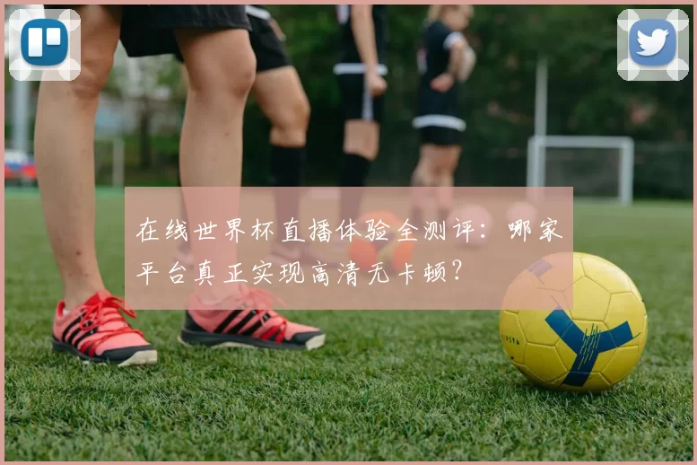 在线世界杯直播体验全测评：哪家平台真正实现高清无卡顿？