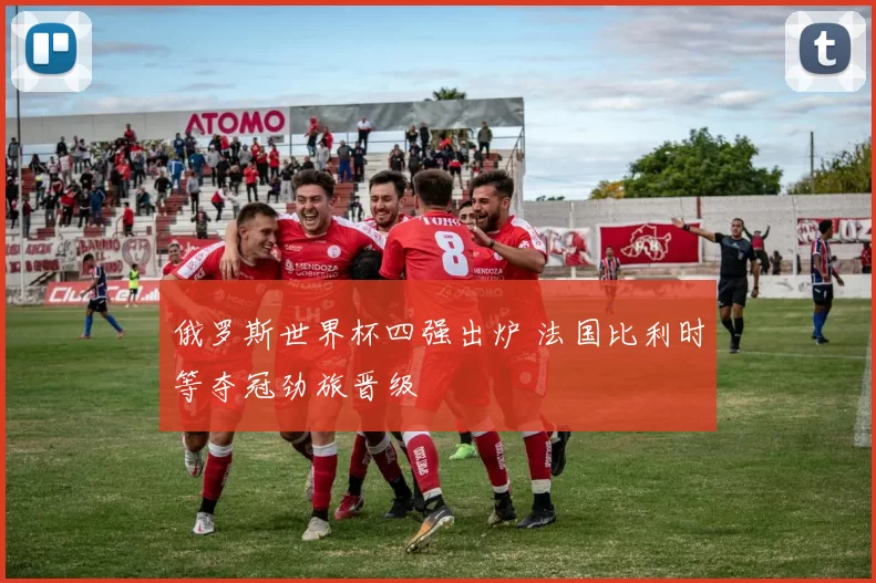 俄罗斯世界杯四强出炉 法国比利时等夺冠劲旅晋级