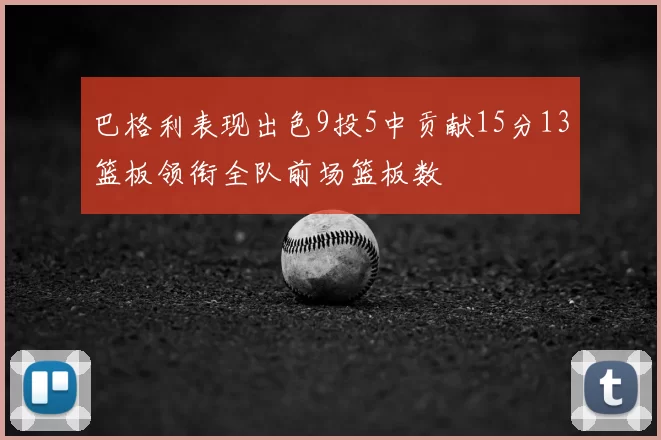 巴格利表现出色9投5中贡献15分13篮板领衔全队前场篮板数