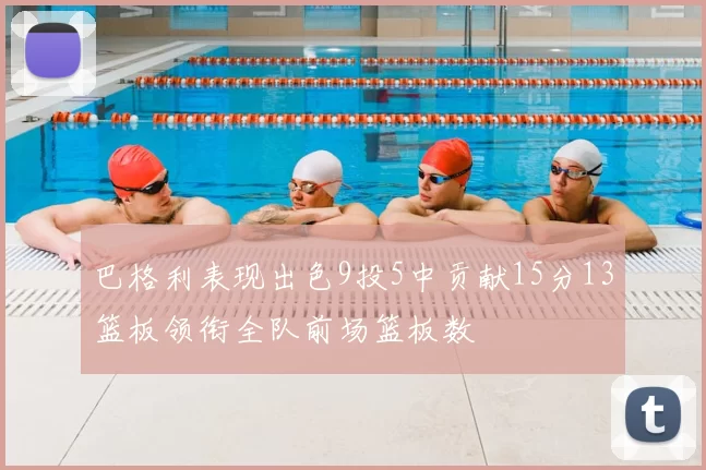 巴格利表现出色9投5中贡献15分13篮板领衔全队前场篮板数