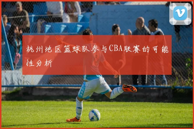 杭州地区篮球队参与CBA联赛的可能性分析