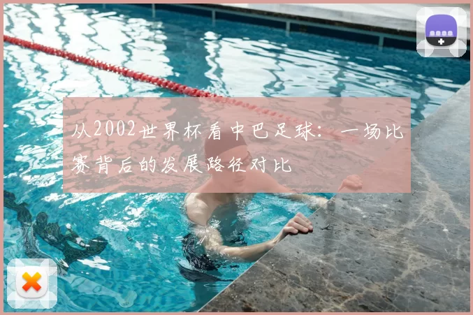 从2002世界杯看中巴足球：一场比赛背后的发展路径对比