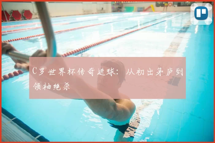 C罗世界杯传奇进球：从初出茅庐到领袖绝杀