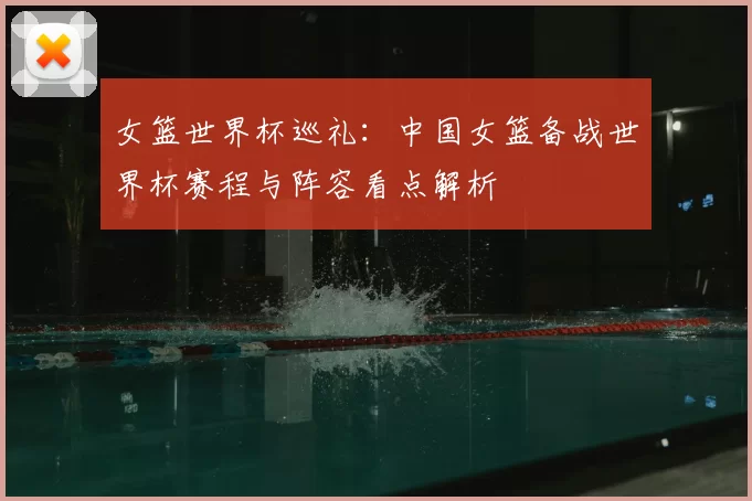 女篮世界杯巡礼：中国女篮备战世界杯赛程与阵容看点解析