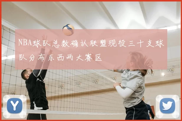 NBA球队总数确认联盟现役三十支球队分布东西两大赛区