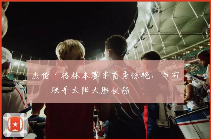 杰伦·格林本赛季首秀惊艳,与布克联手太阳大胜快船