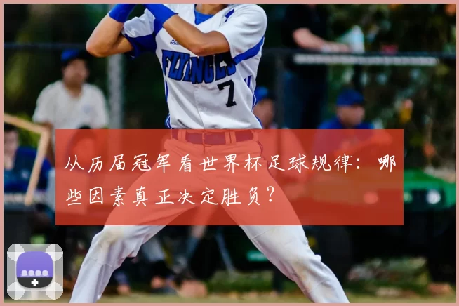 从历届冠军看世界杯足球规律:哪些因素真正决定胜负?