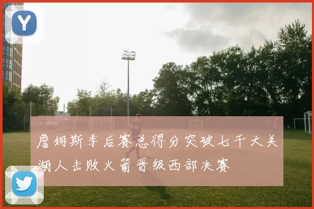 詹姆斯季后赛总得分突破七千大关湖人击败火箭晋级西部决赛