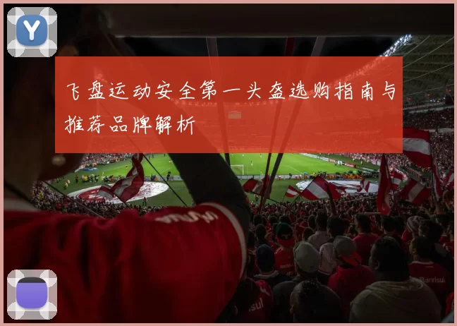 飞盘运动安全第一头盔选购指南与推荐品牌解析