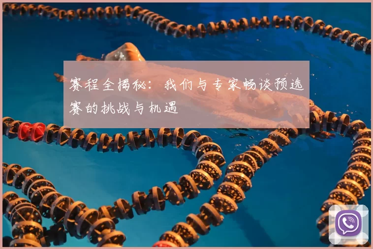 赛程全揭秘:我们与专家畅谈预选赛的挑战与机遇