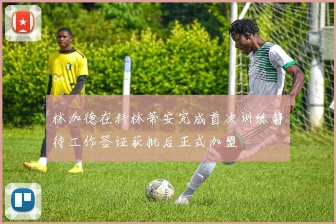 林加德在科林蒂安完成首次训练静待工作签证获批后正式加盟