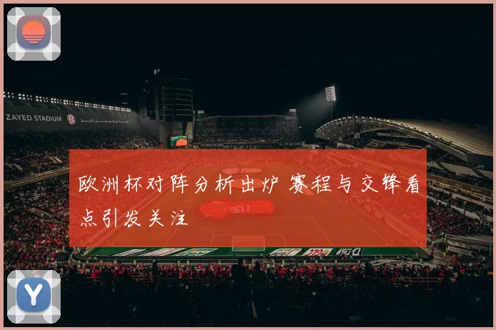 欧洲杯对阵分析出炉 赛程与交锋看点引发关注