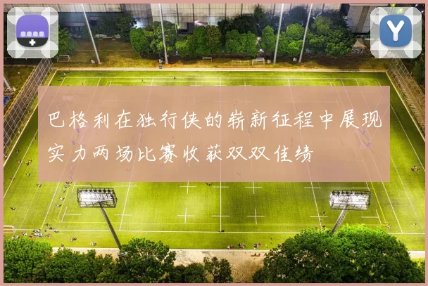 巴格利在独行侠的崭新征程中展现实力两场比赛收获双双佳绩
