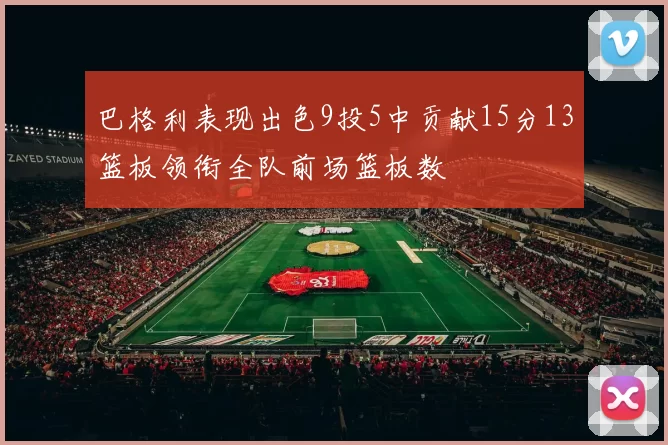 巴格利表现出色9投5中贡献15分13篮板领衔全队前场篮板数