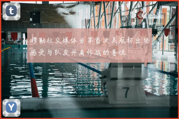 穆勒社交媒体分享首次美冠杯出场感受与队友并肩作战的喜悦