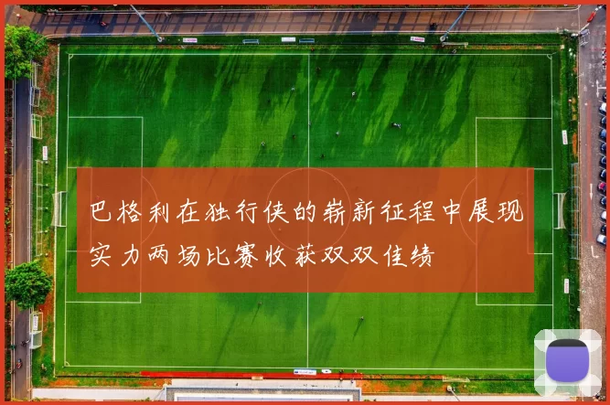 巴格利在独行侠的崭新征程中展现实力两场比赛收获双双佳绩