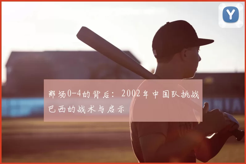 那场0-4的背后：2002年中国队挑战巴西的战术与启示