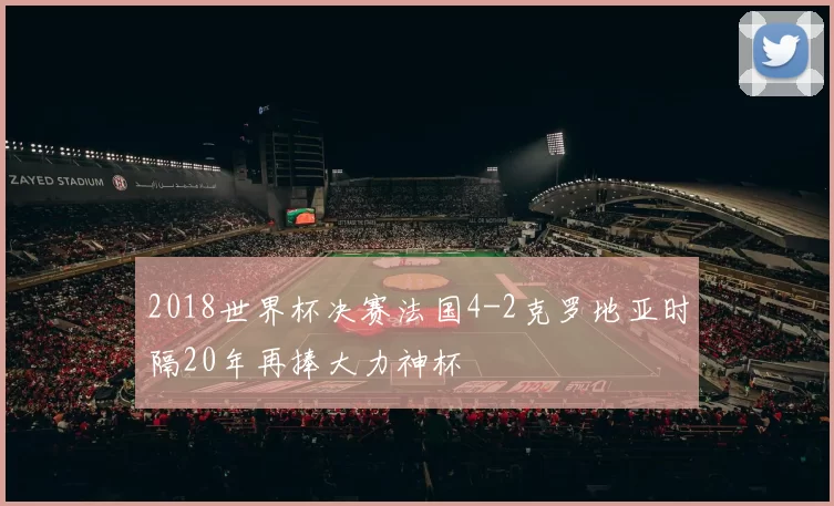2018世界杯决赛法国4-2克罗地亚时隔20年再捧大力神杯