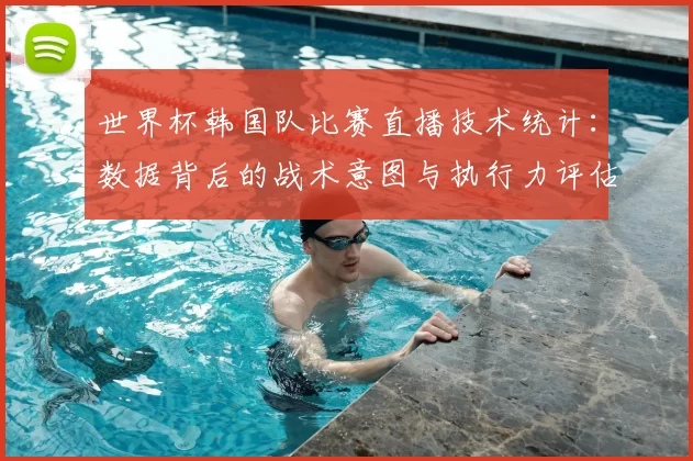 世界杯韩国队比赛直播技术统计：数据背后的战术意图与执行力评估