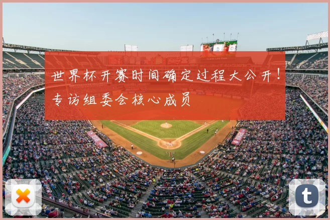 世界杯开赛时间确定过程大公开！专访组委会核心成员