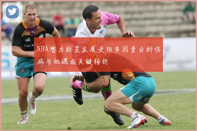 NBA潜力新星发展受阻多因素分析伤病与机遇成关键转折