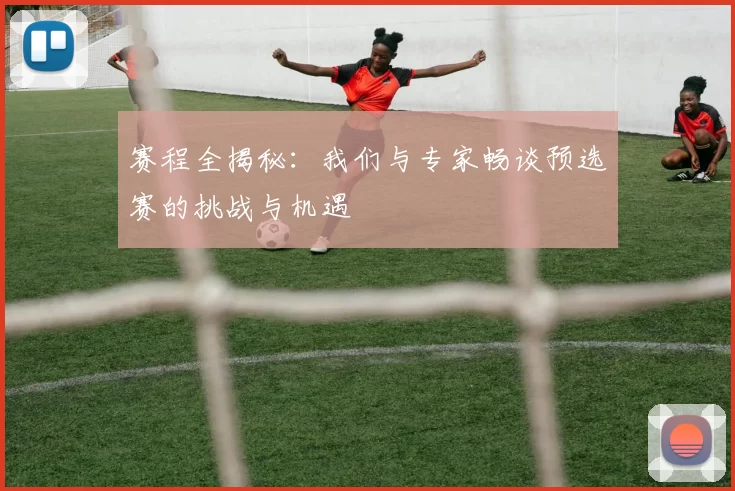 赛程全揭秘：我们与专家畅谈预选赛的挑战与机遇