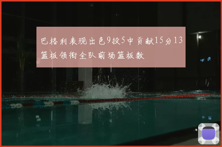 巴格利表现出色9投5中贡献15分13篮板领衔全队前场篮板数