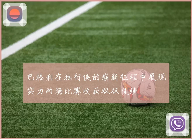 巴格利在独行侠的崭新征程中展现实力两场比赛收获双双佳绩