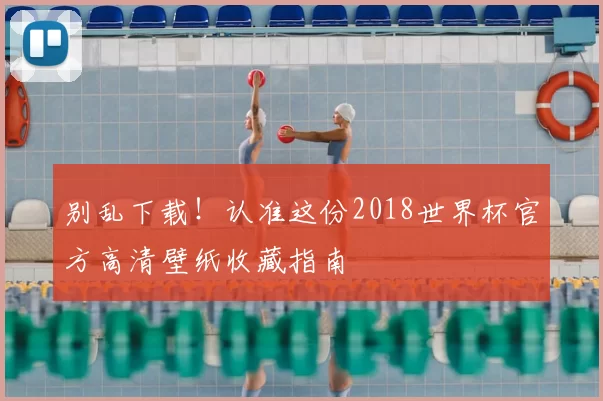 别乱下载!认准这份2018世界杯官方高清壁纸收藏指南