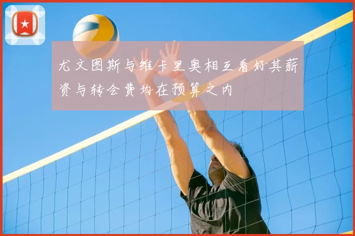 尤文图斯与维卡里奥相互看好其薪资与转会费均在预算之内