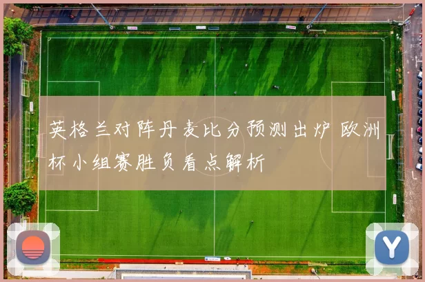 英格兰对阵丹麦比分预测出炉 欧洲杯小组赛胜负看点解析