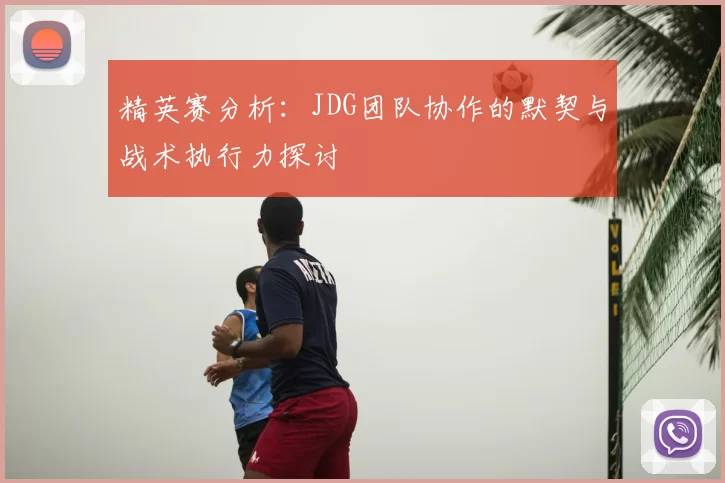 精英赛分析：JDG团队协作的默契与战术执行力探讨