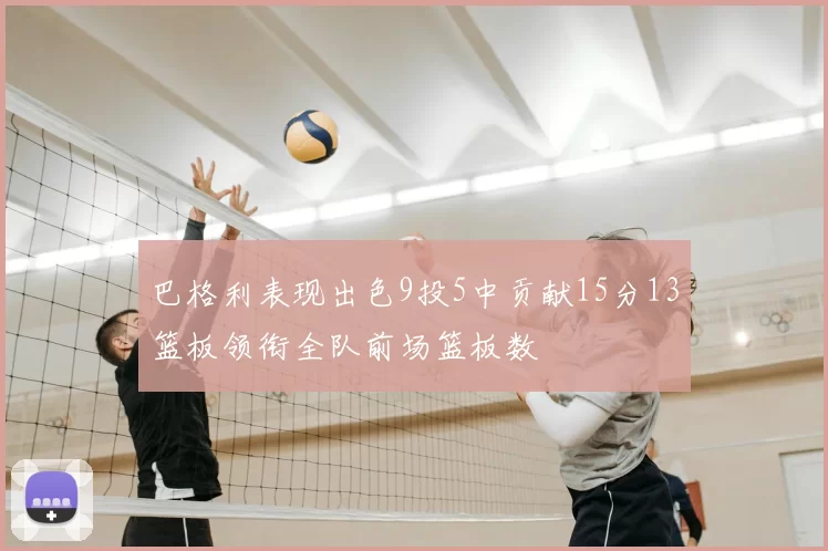 巴格利表现出色9投5中贡献15分13篮板领衔全队前场篮板数